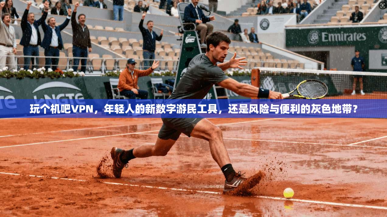 玩个机吧VPN,年轻人的新数字游民工具,还是风险与便利的灰色地带?
