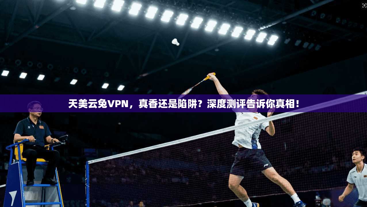 天美云兔VPN,真香还是陷阱?深度测评告诉你真相!