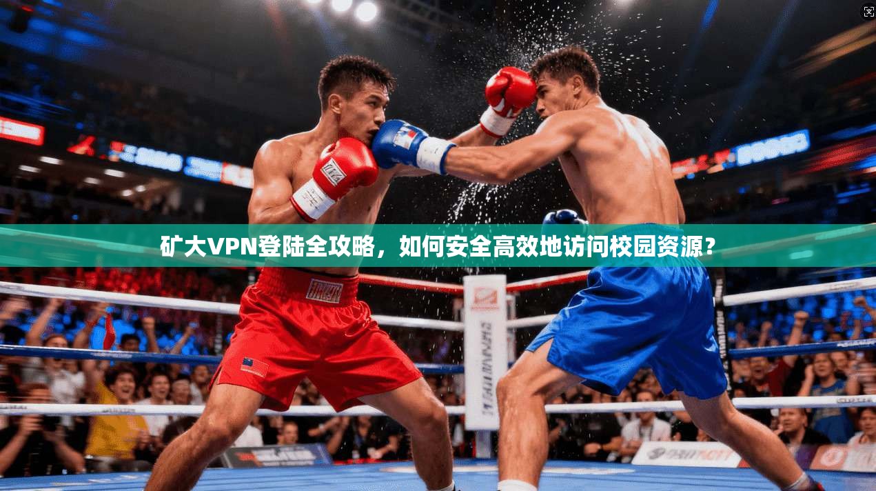 矿大VPN登陆全攻略，如何安全高效地访问校园资源？