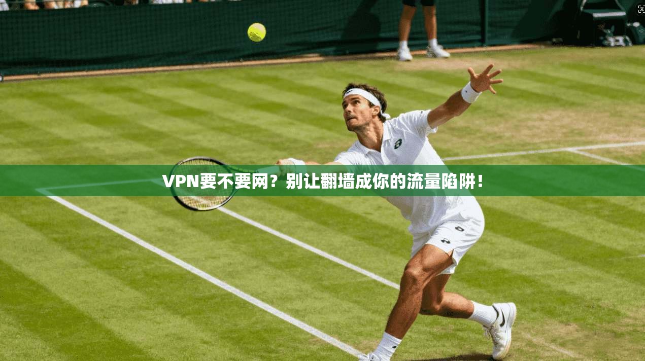 VPN要不要网？别让翻墙成你的流量陷阱！