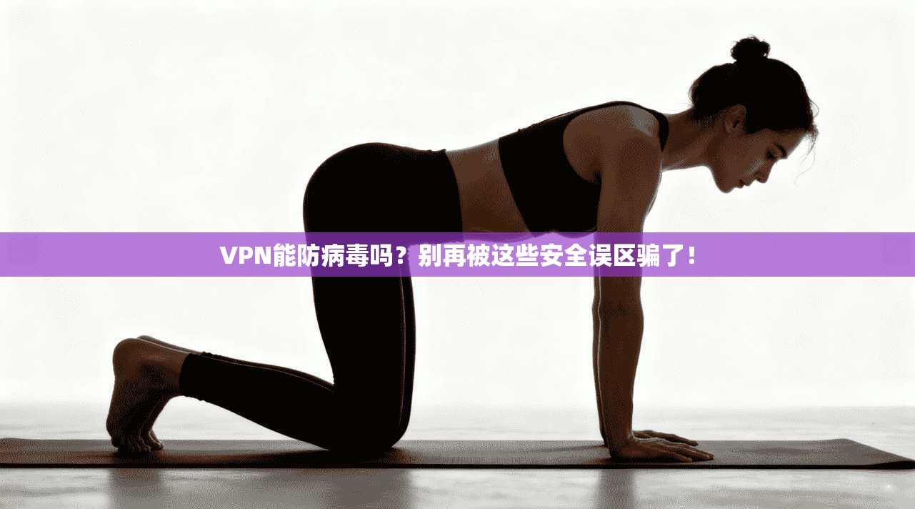 VPN能防病毒吗?别再被这些安全误区骗了!