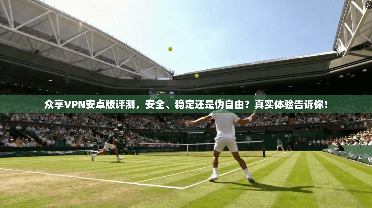 众享VPN安卓版评测，安全、稳定还是伪自由？真实体验告诉你！