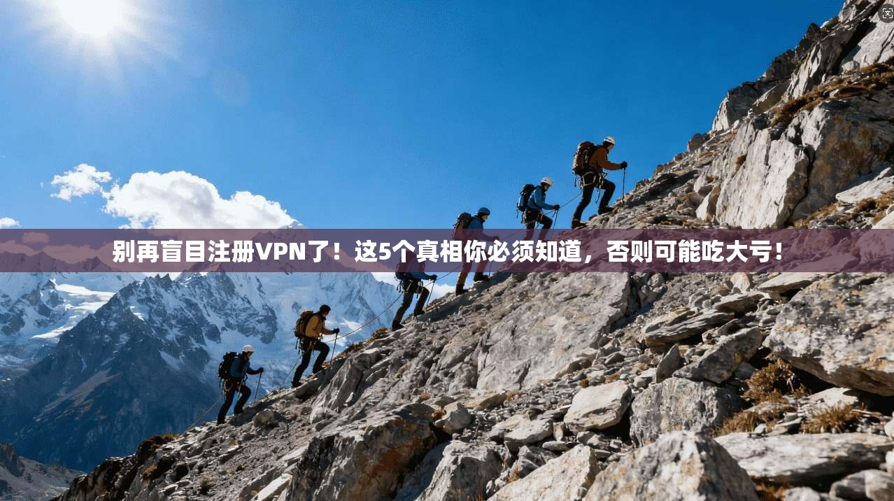 别再盲目注册VPN了!这5个真相你必须知道,否则可能吃大亏!