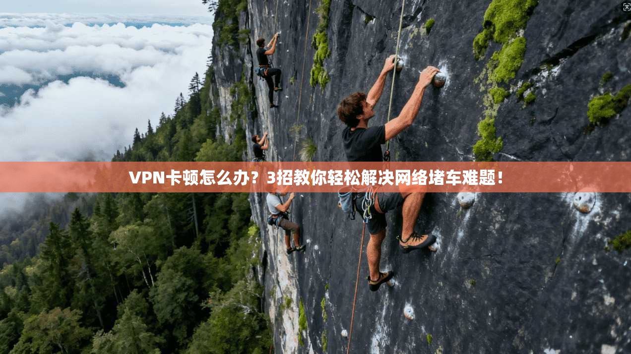 VPN卡顿怎么办?3招教你轻松解决网络堵车难题!