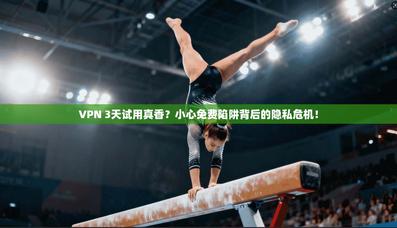 VPN 3天试用真香？小心免费陷阱背后的隐私危机！