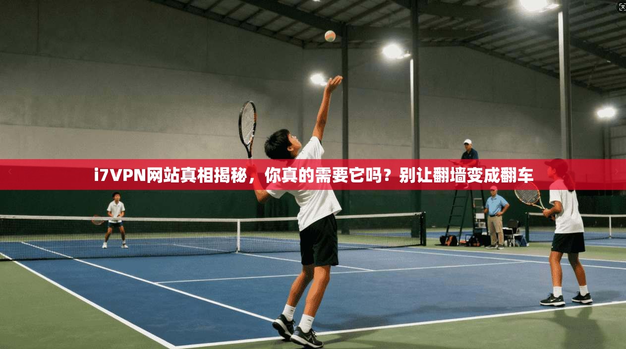 i7VPN网站真相揭秘，你真的需要它吗？别让翻墙变成翻车