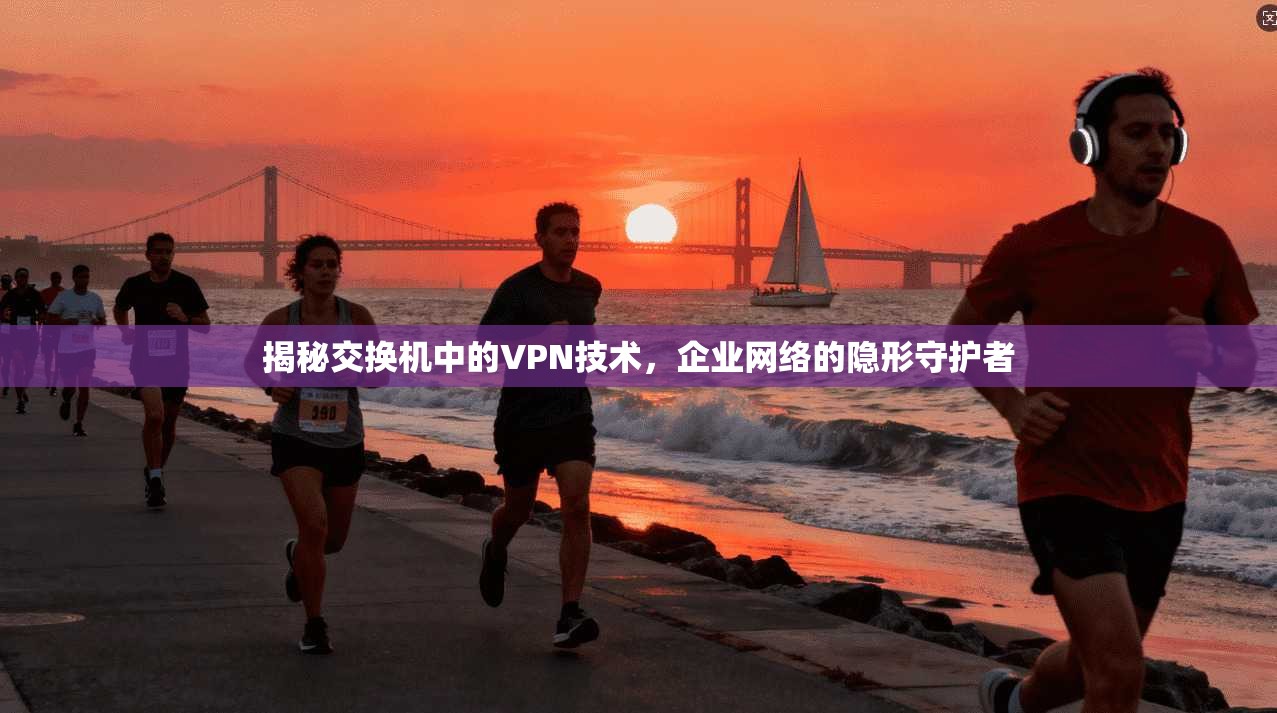 揭秘交换机中的VPN技术,企业网络的隐形守护者