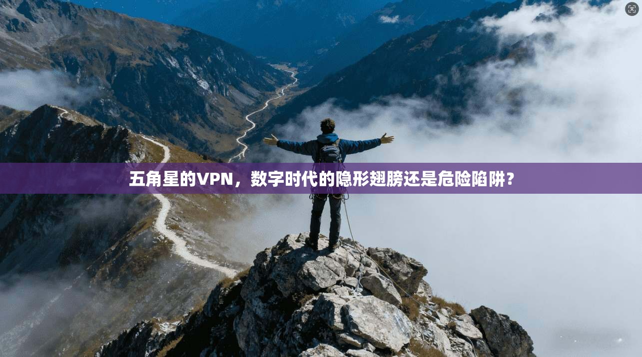 五角星的VPN,数字时代的隐形翅膀还是危险陷阱?