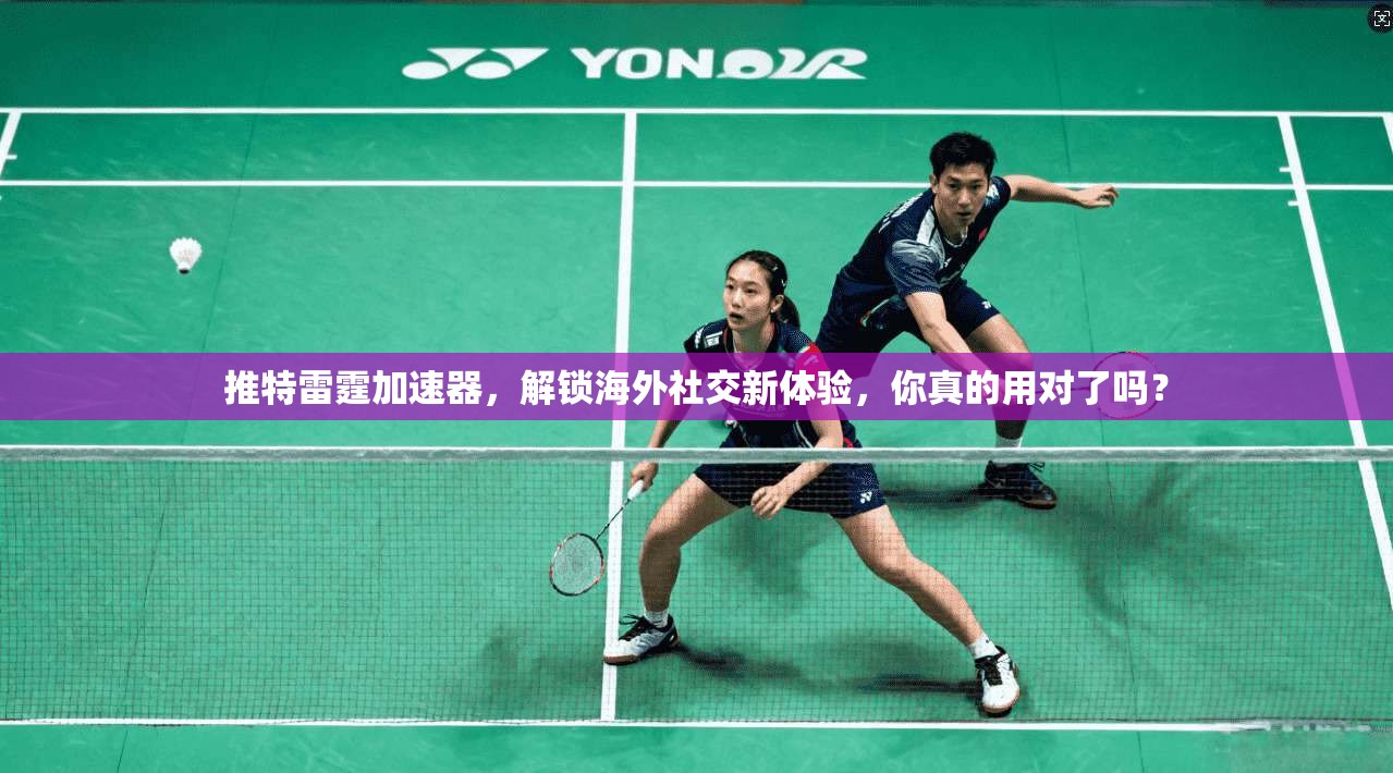 推特雷霆加速器,解锁海外社交新体验,你真的用对了吗?