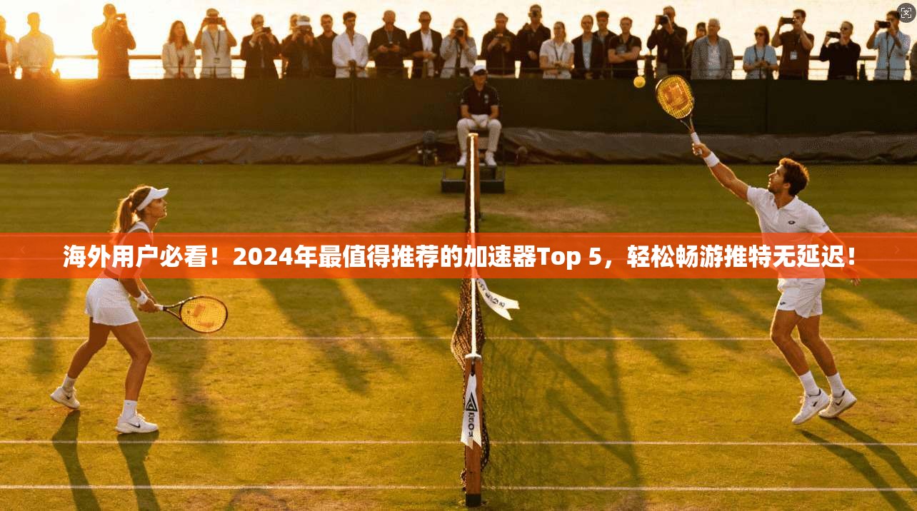 海外用户必看！2024年最值得推荐的加速器Top 5，轻松畅游推特无延迟！