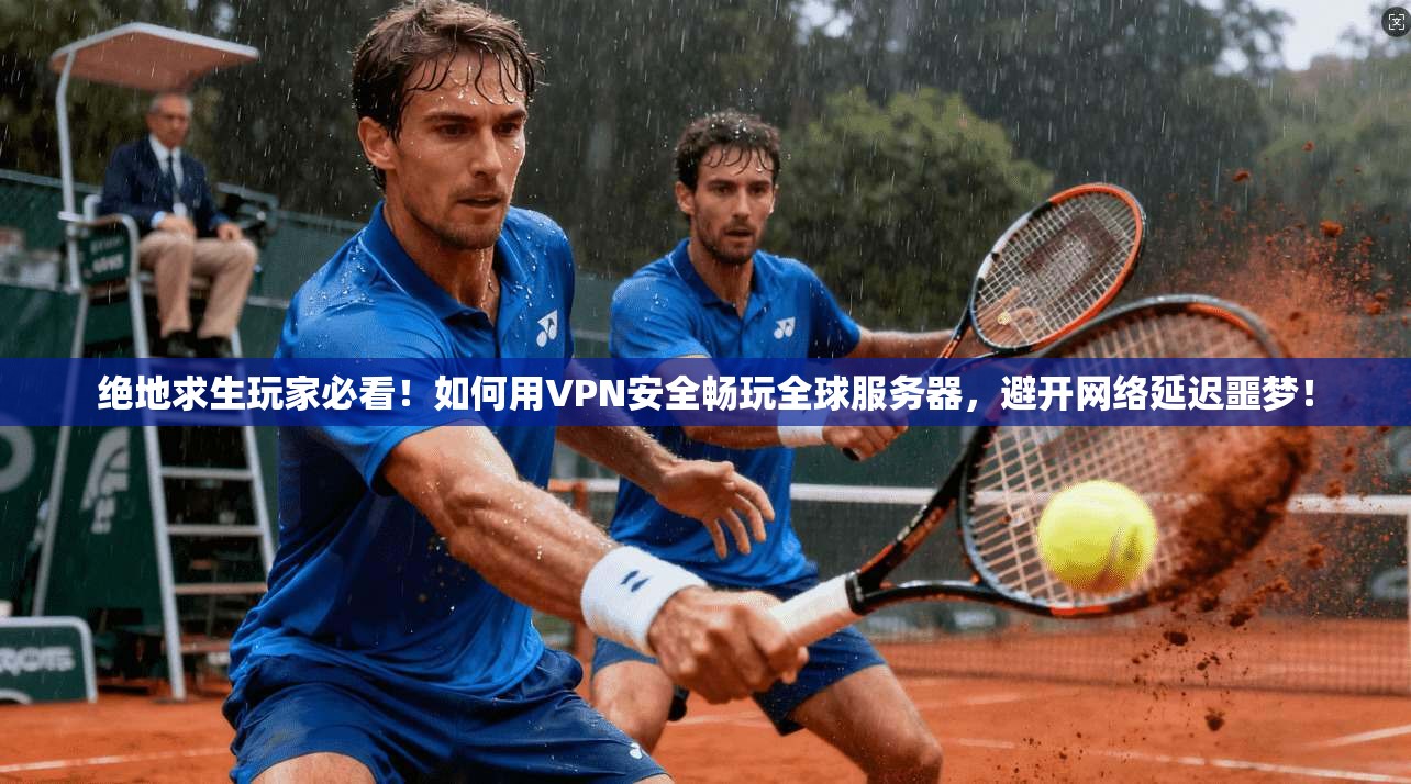 绝地求生玩家必看!如何用VPN安全畅玩全球服务器,避开网络延迟噩梦!