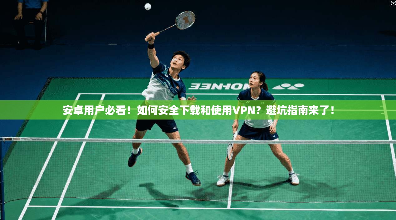 安卓用户必看!如何安全下载和使用VPN?避坑指南来了!