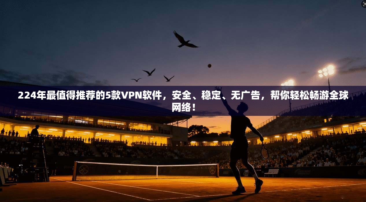 224年最值得推荐的5款VPN软件,安全、稳定、无广告,帮你轻松畅游全球网络!