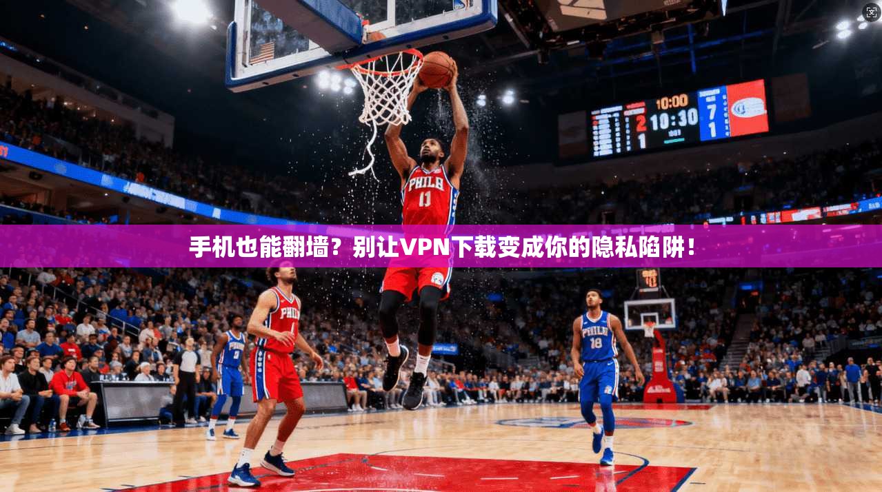 手机也能翻墙?别让VPN下载变成你的隐私陷阱!