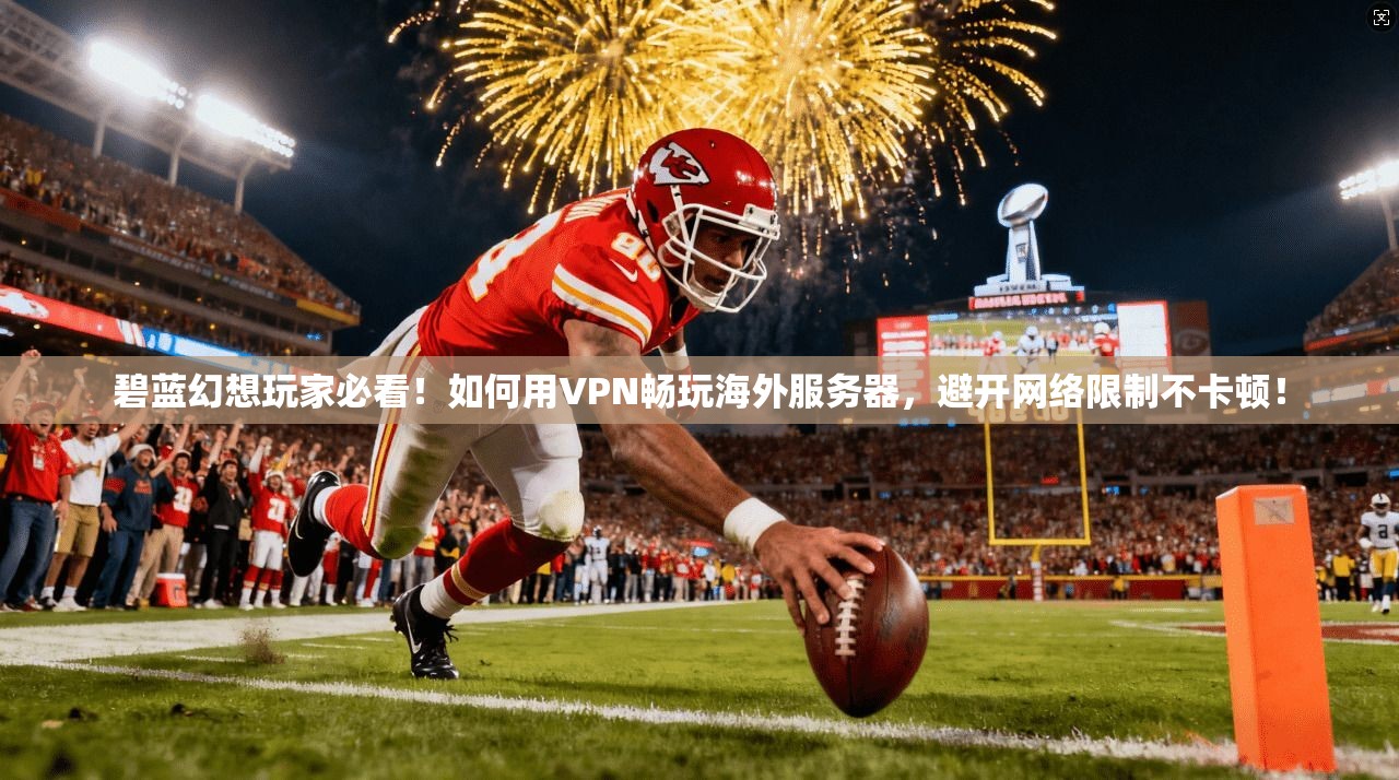 碧蓝幻想玩家必看！如何用VPN畅玩海外服务器，避开网络限制不卡顿！