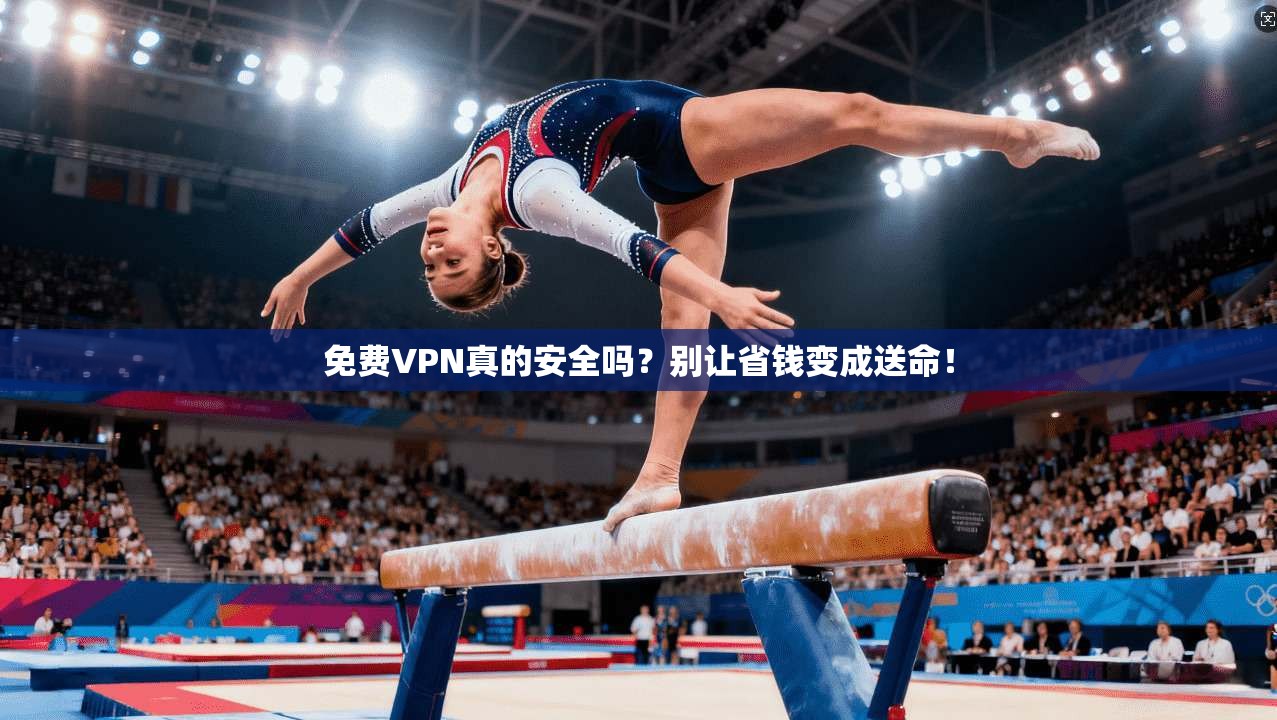 免费VPN真的安全吗?别让省钱变成送命!