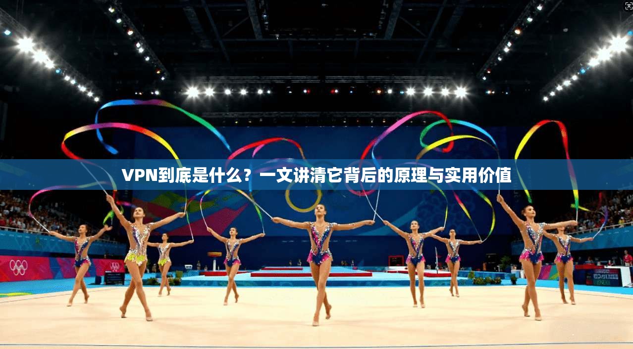VPN到底是什么?一文讲清它背后的原理与实用价值