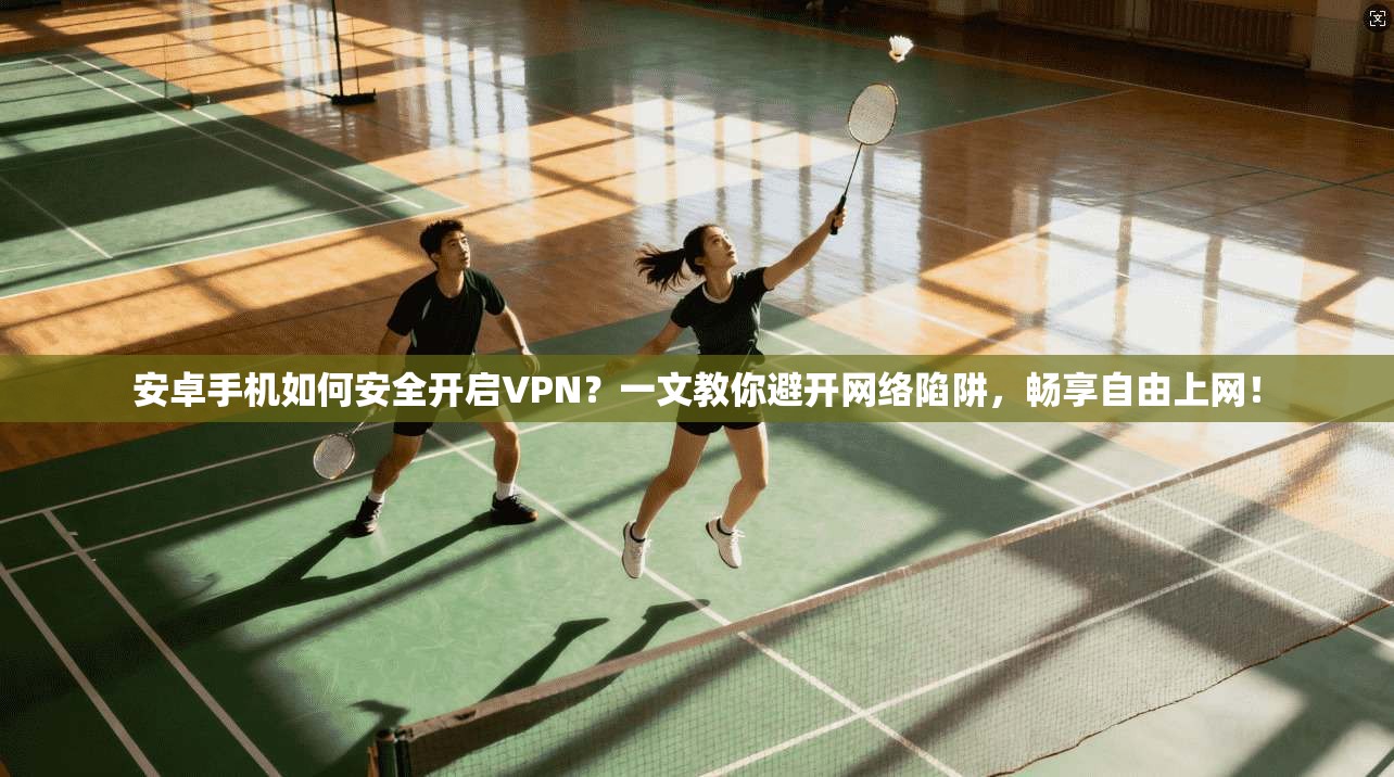 安卓手机如何安全开启VPN？一文教你避开网络陷阱，畅享自由上网！