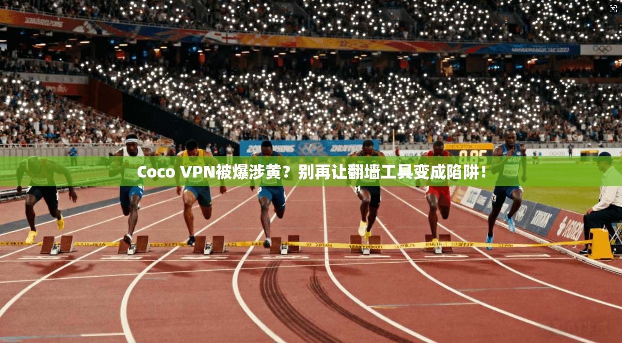 Coco VPN被爆涉黄?别再让翻墙工具变成陷阱!