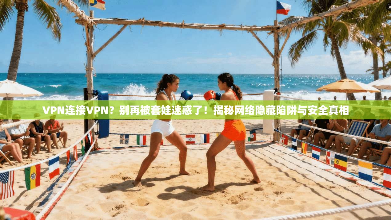 VPN连接VPN?别再被套娃迷惑了!揭秘网络隐藏陷阱与安全真相