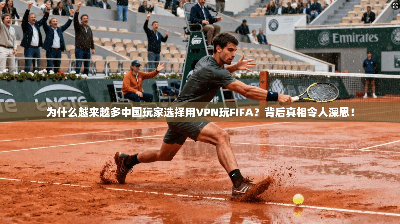 为什么越来越多中国玩家选择用VPN玩FIFA？背后真相令人深思！