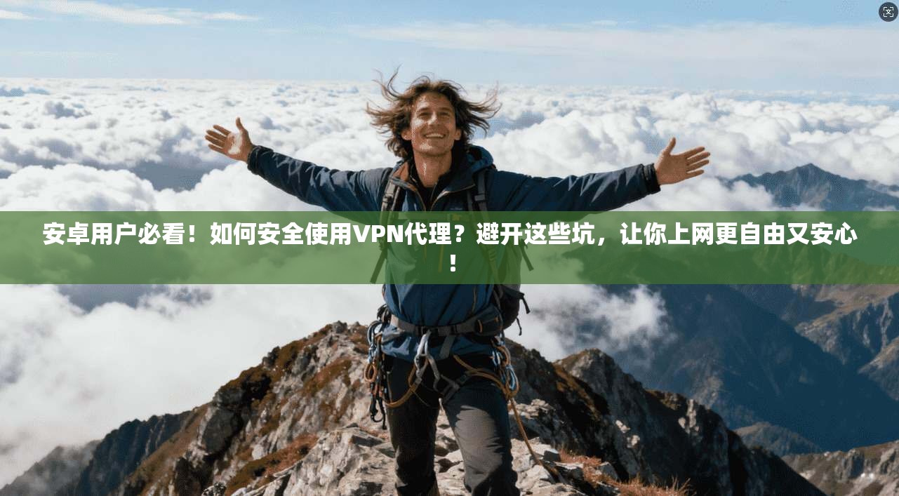 安卓用户必看！如何安全使用VPN代理？避开这些坑，让你上网更自由又安心！