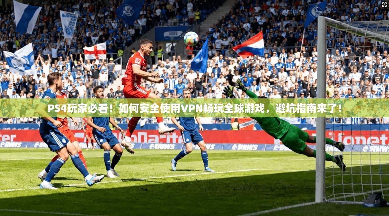 PS4玩家必看!如何安全使用VPN畅玩全球游戏,避坑指南来了!