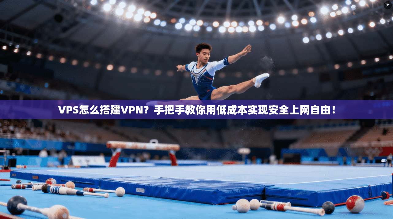 VPS怎么搭建VPN？手把手教你用低成本实现安全上网自由！