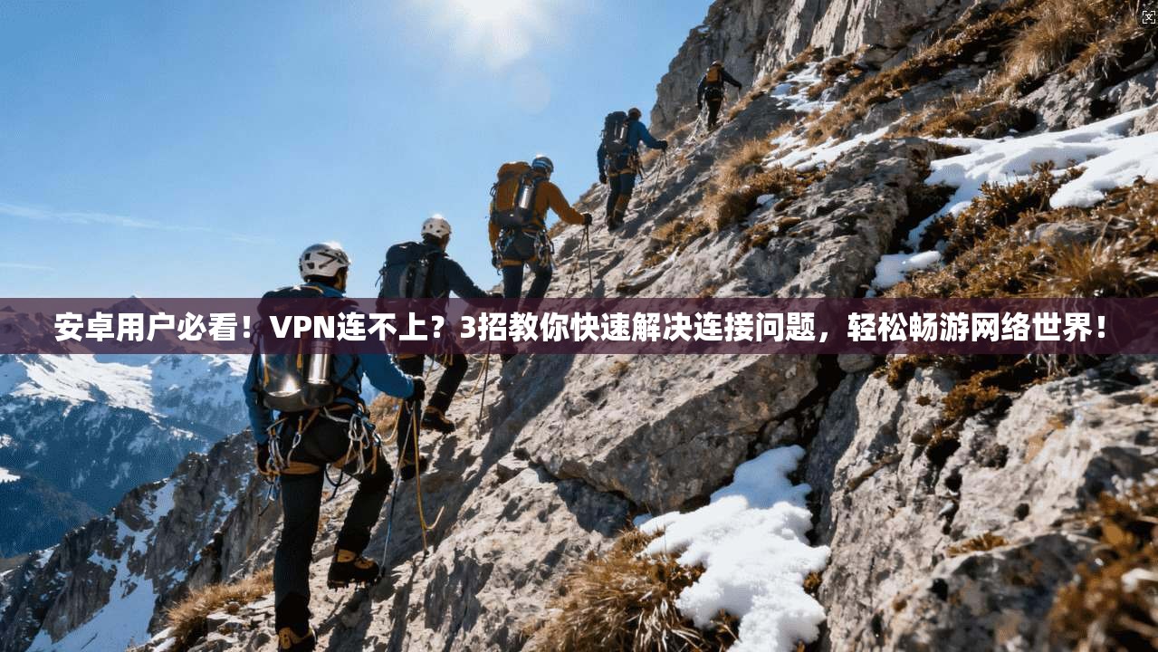 安卓用户必看！VPN连不上？3招教你快速解决连接问题，轻松畅游网络世界！