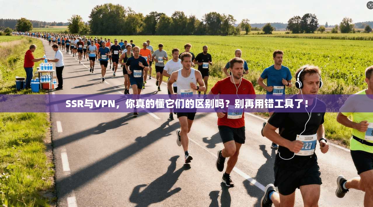 SSR与VPN，你真的懂它们的区别吗？别再用错工具了！