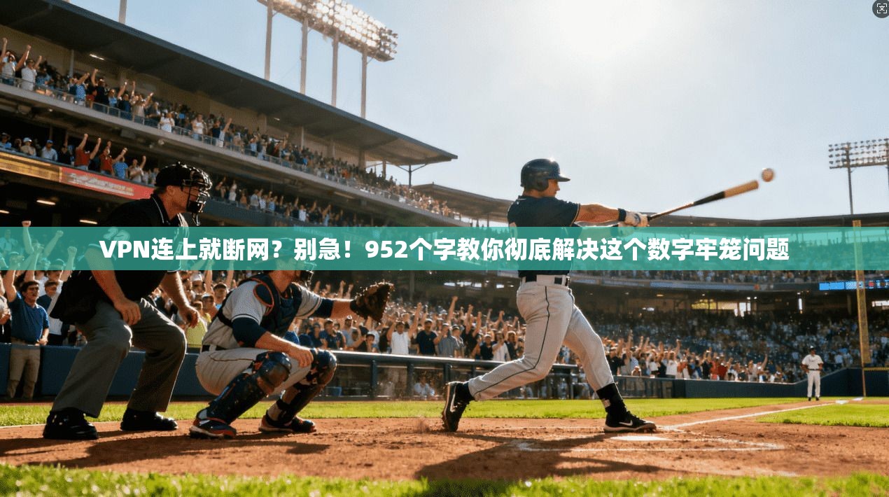 VPN连上就断网？别急！952个字教你彻底解决这个数字牢笼问题