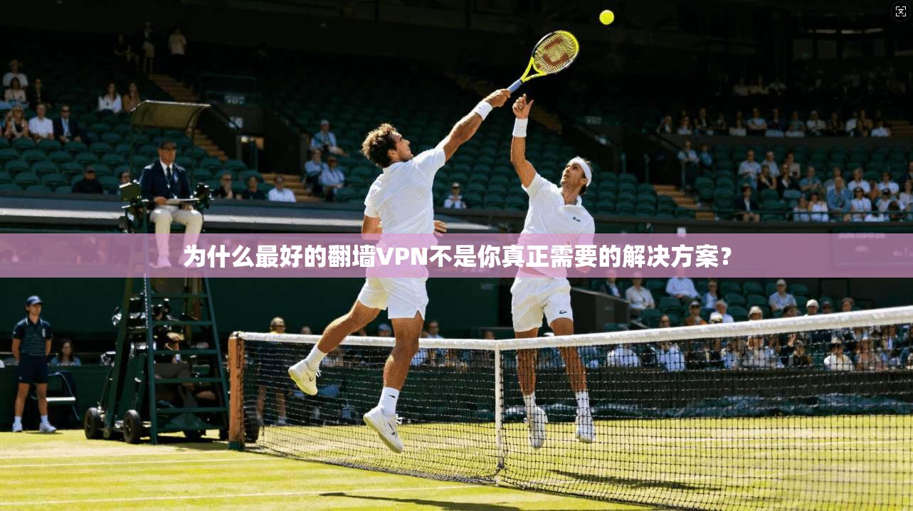 为什么最好的翻墙VPN不是你真正需要的解决方案？