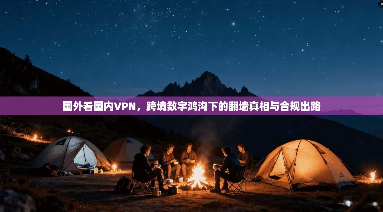 国外看国内VPN，跨境数字鸿沟下的翻墙真相与合规出路