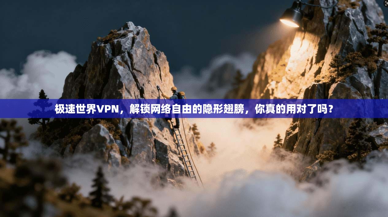 极速世界VPN，解锁网络自由的隐形翅膀，你真的用对了吗？