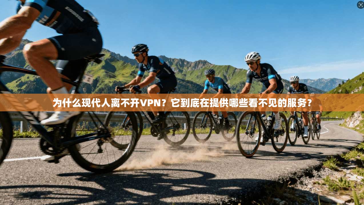 为什么现代人离不开VPN？它到底在提供哪些看不见的服务？