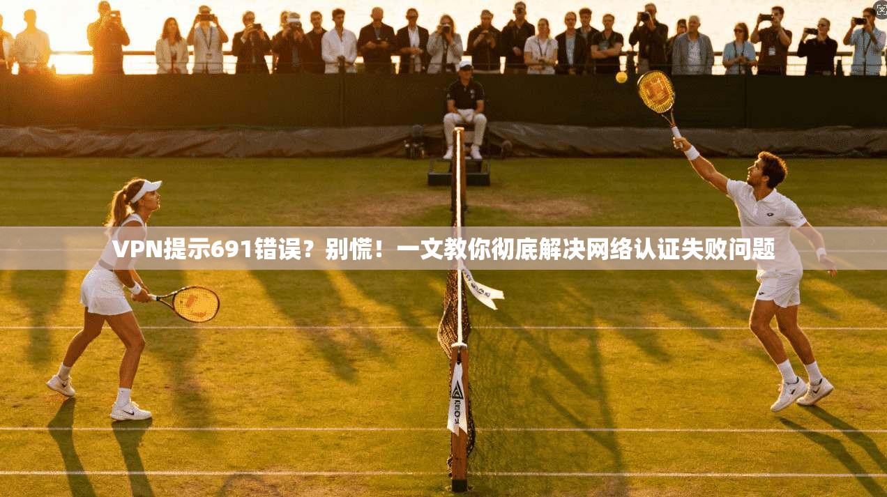 VPN提示691错误？别慌！一文教你彻底解决网络认证失败问题