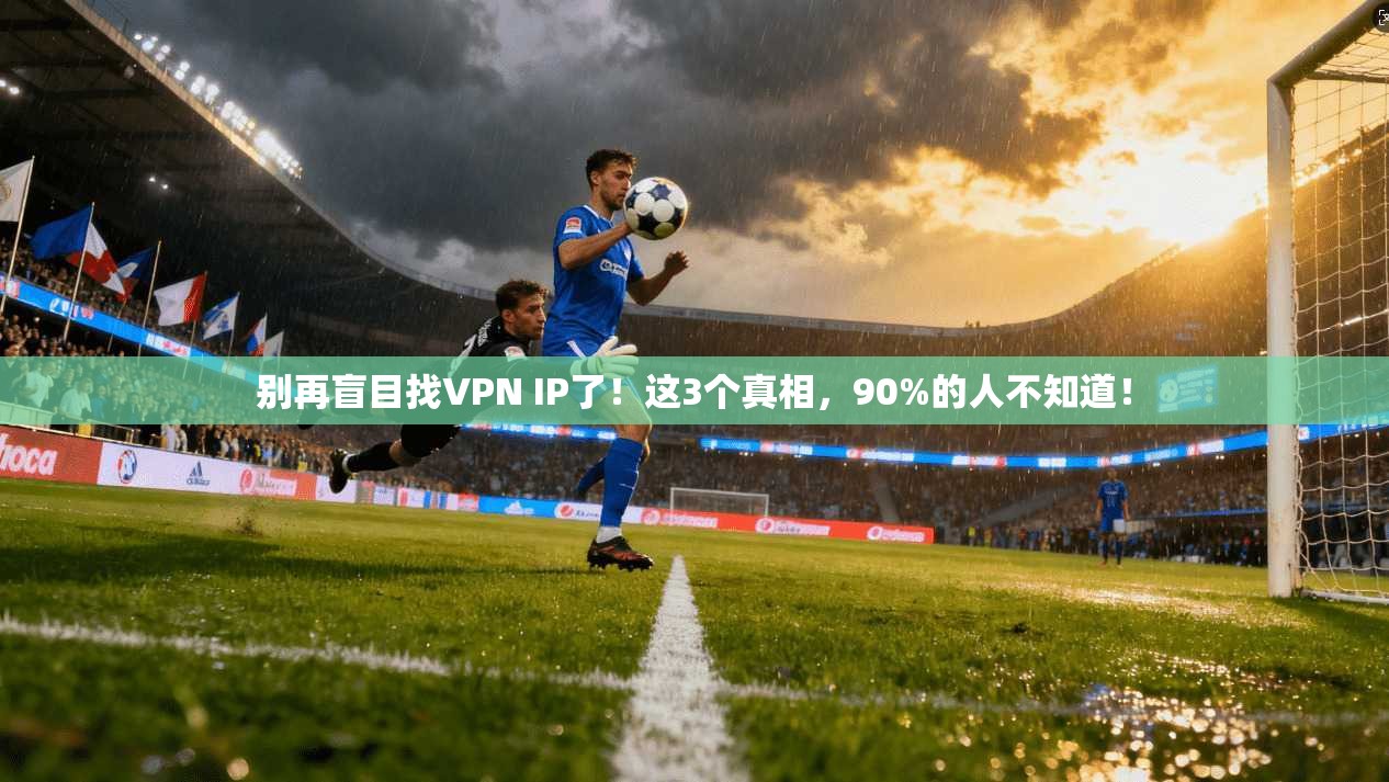 别再盲目找VPN IP了！这3个真相，90%的人不知道！