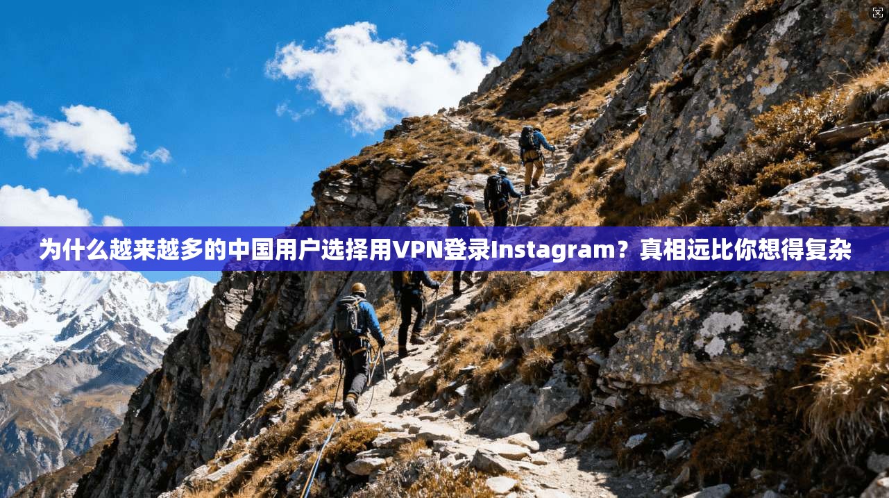 为什么越来越多的中国用户选择用VPN登录Instagram？真相远比你想得复杂