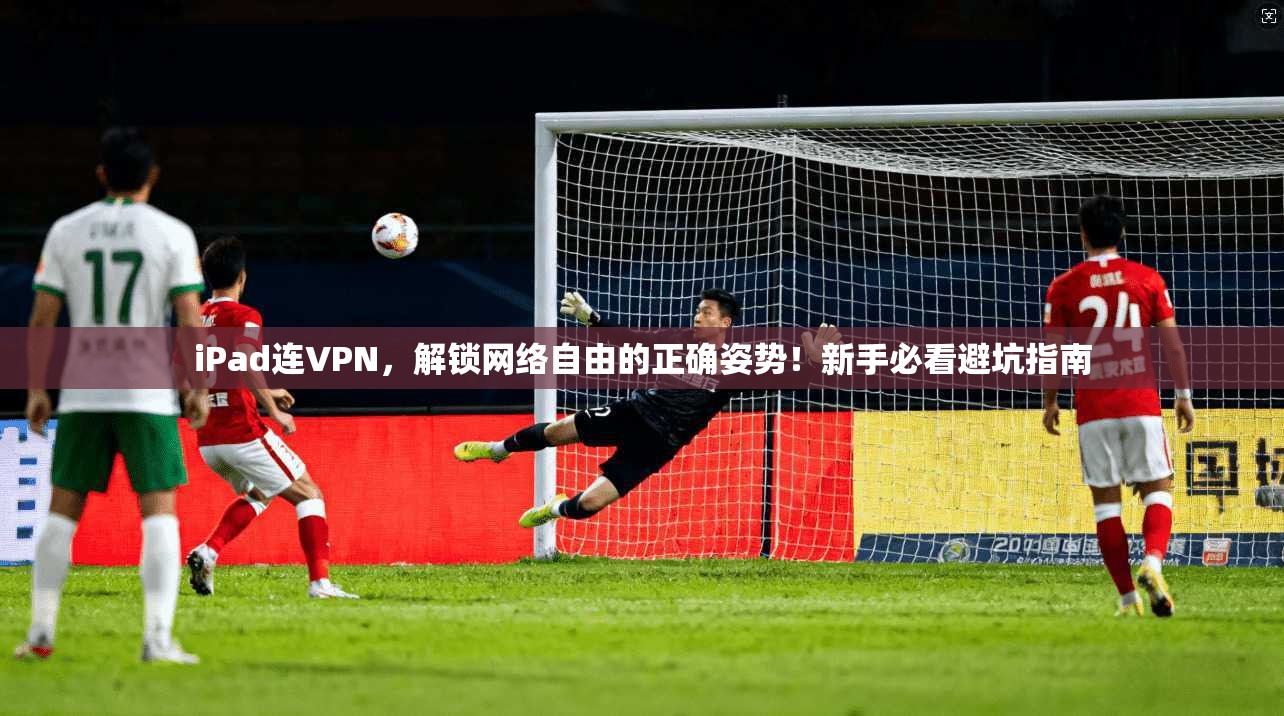 iPad连VPN，解锁网络自由的正确姿势！新手必看避坑指南