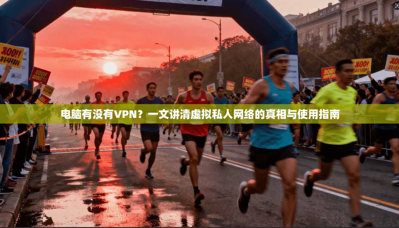 电脑有没有VPN？一文讲清虚拟私人网络的真相与使用指南