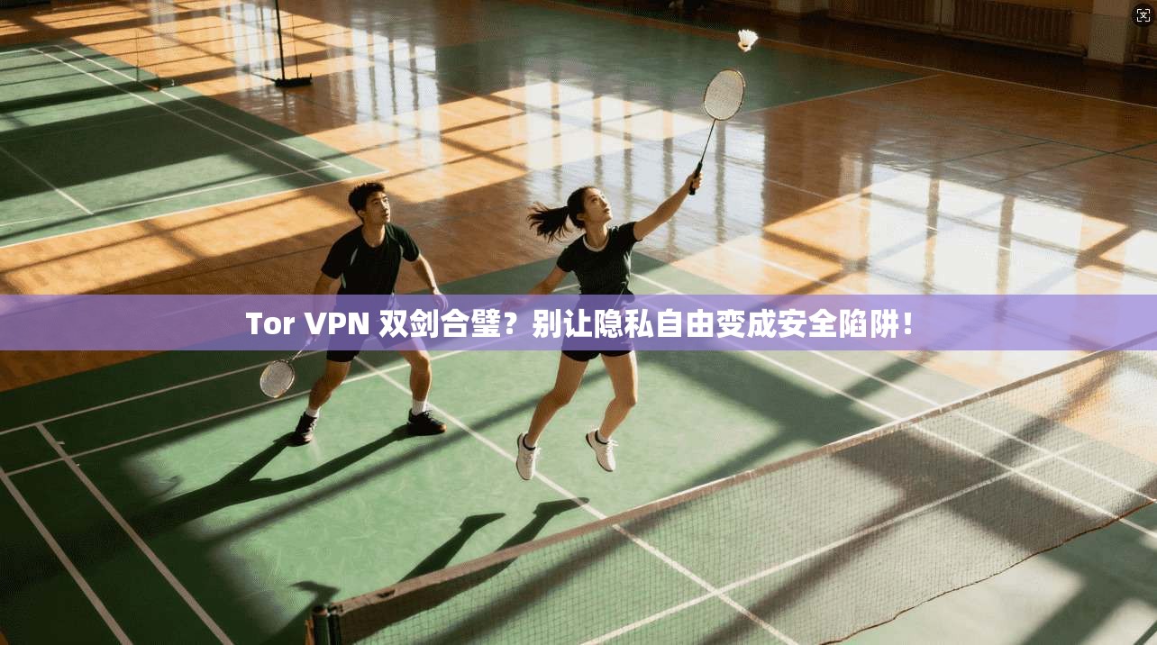 Tor VPN 双剑合璧？别让隐私自由变成安全陷阱！