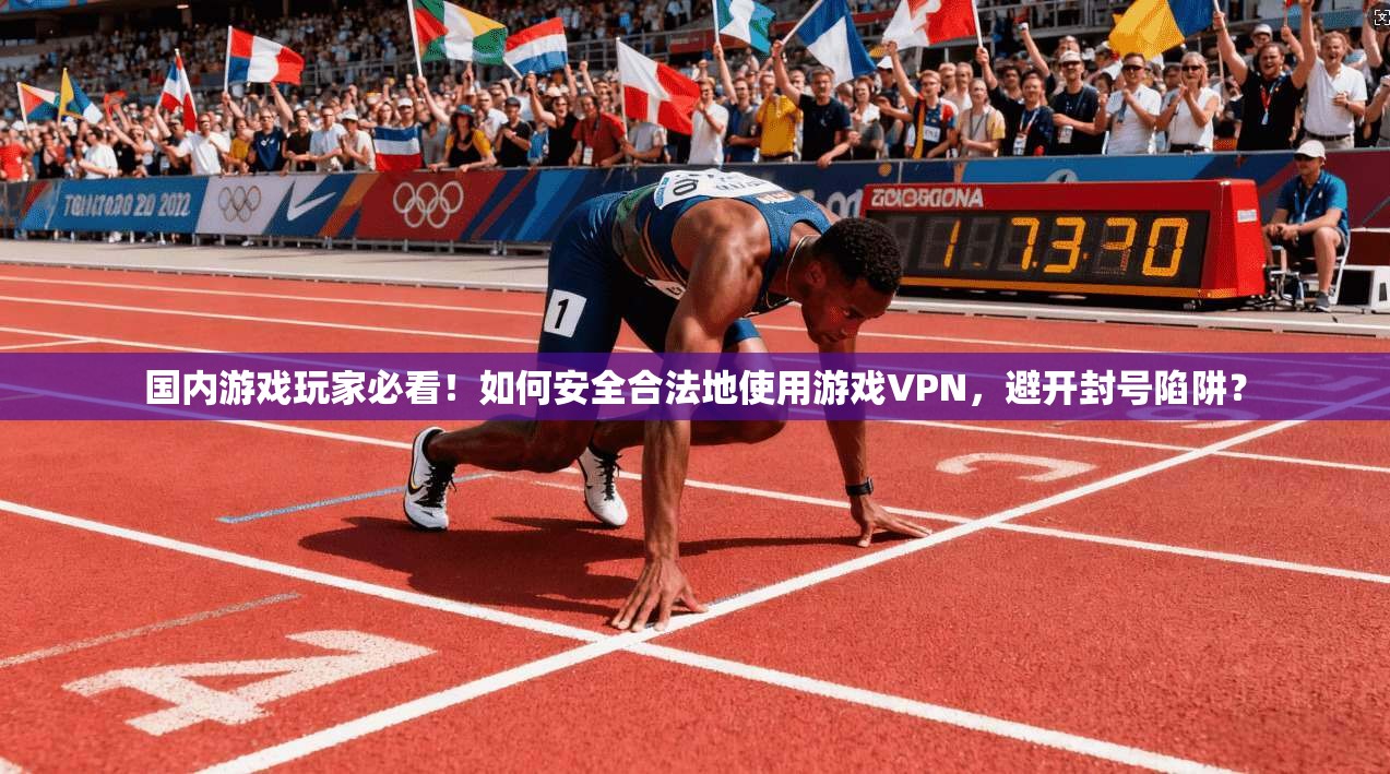 国内游戏玩家必看！如何安全合法地使用游戏VPN，避开封号陷阱？