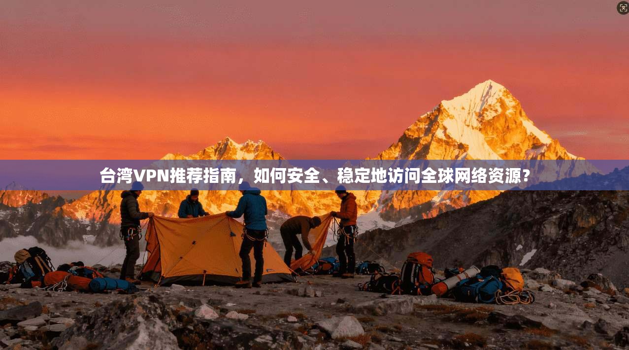 台湾VPN推荐指南，如何安全、稳定地访问全球网络资源？