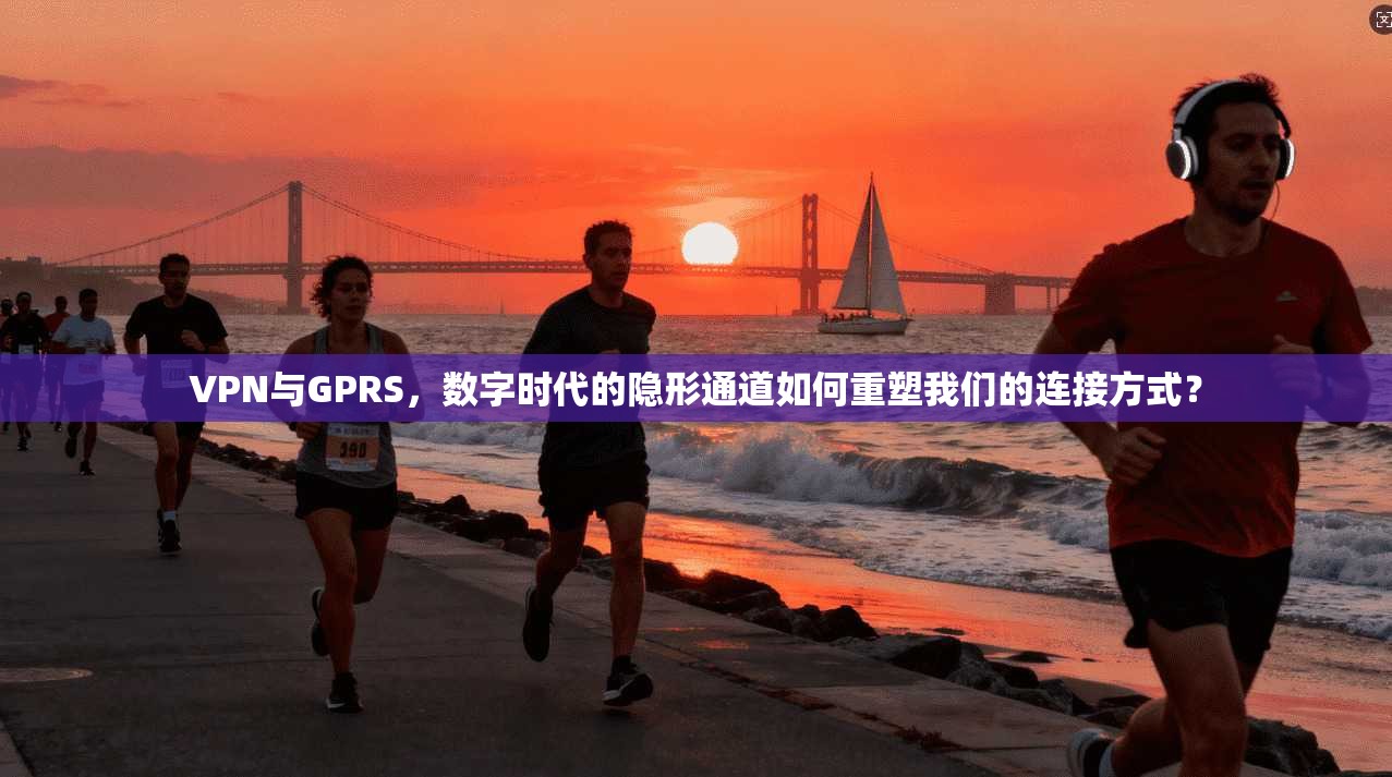 VPN与GPRS，数字时代的隐形通道如何重塑我们的连接方式？