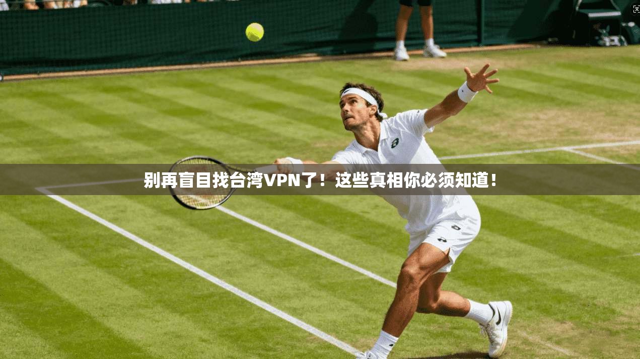 别再盲目找台湾VPN了！这些真相你必须知道！