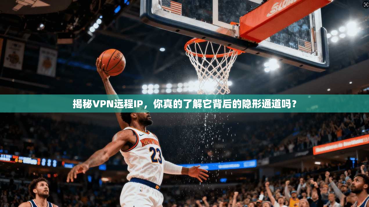 揭秘VPN远程IP，你真的了解它背后的隐形通道吗？