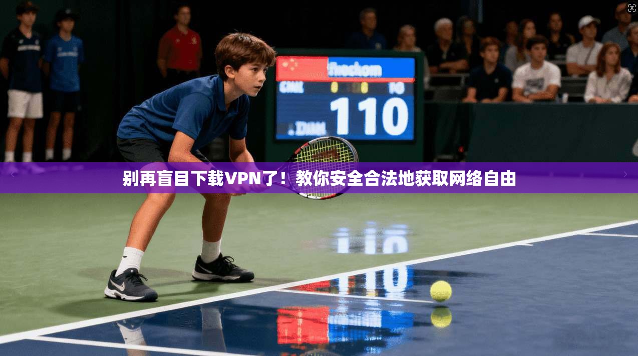 别再盲目下载VPN了！教你安全合法地获取网络自由
