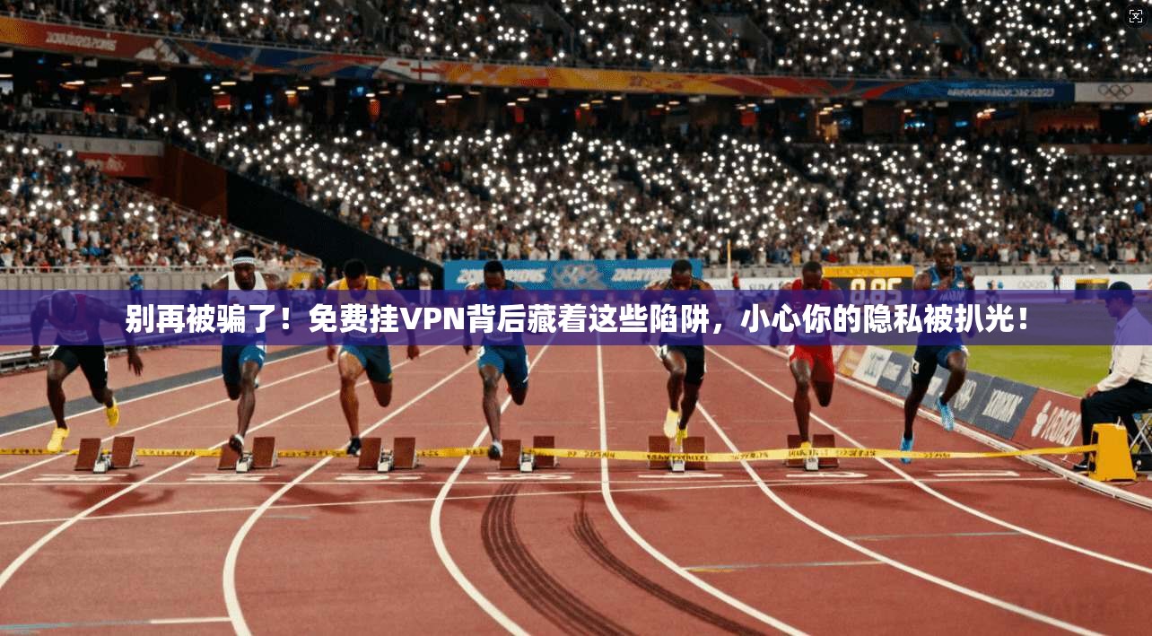 别再被骗了！免费挂VPN背后藏着这些陷阱，小心你的隐私被扒光！