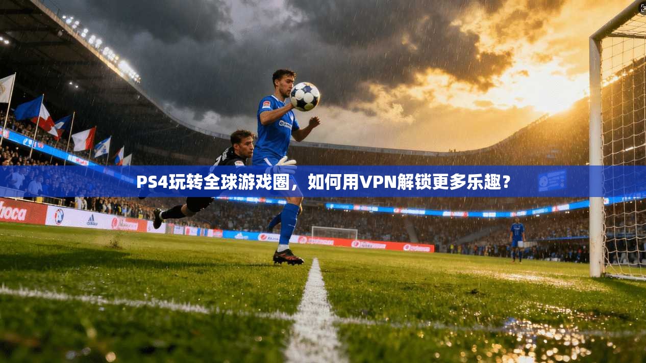 PS4玩转全球游戏圈，如何用VPN解锁更多乐趣？