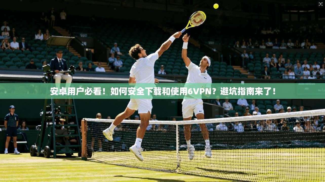 安卓用户必看！如何安全下载和使用6VPN？避坑指南来了！